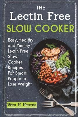 The Lectin Free Slow Cooker: Easy, Healthy and Yummy Lectin Free Slow Cooker Recipes For Smart People to Lose Weight
