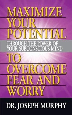 Maximize Your Potential Through the Power of Your Subconscious Mind to Overcome Fear and Worry