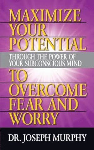 Maximize Your Potential Through the Power of Your Subconscious Mind to Overcome Fear and Worry