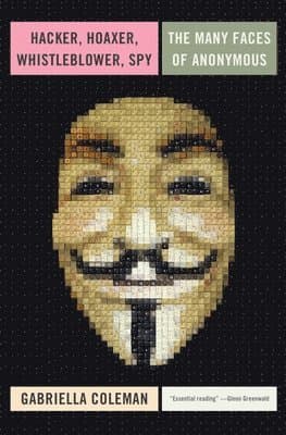 Hacker, Hoaxer, Whistleblower, Spy: The Many Faces of Anonymous
