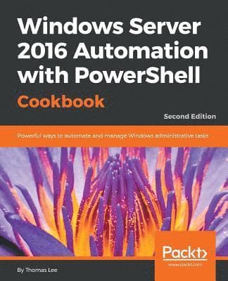 Windows Server 2016 Automation with PowerShell Cookbook - Second Edition: Powerful ways to automate and manage Windows administrative tasks