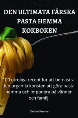 Den Ultimata Färska Pasta Hemma Kokboken