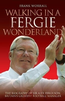 Walking in a Fergie Wonderland: The Biography of Sir Alex Ferguson, Britain's Greatest Football Manager