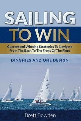 Sailing To Win: Guaranteed Winning Strategies To Navigate From The Back To The Front Of The Fleet