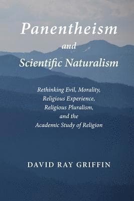 Panentheism and Scientific Naturalism: Rethinking Evil, Morality, Religious Experience, Religious Pluralism, and the Academic Study of Religion