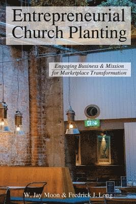 Entrepreneurial Church Planting: Engaging Business and Mission for Marketplace Transformation