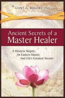 Ancient Secrets of a Master Healer: A Western Skeptic, An Eastern Master, And Life's Greatest Secrets