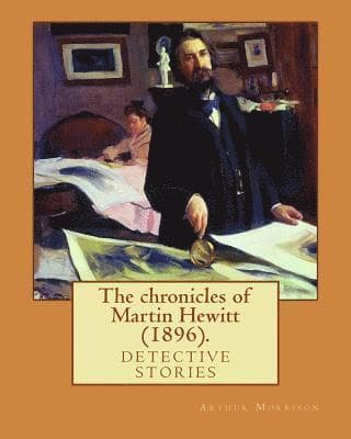 The chronicles of Martin Hewitt (1896). By: Arthur Morrison: detective stories (Original Classics)