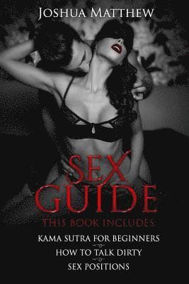 Sex Guide: This Book Includes: (1) Kama Sutra for Beginners (2) How to Talk Dirty (3) Sex Positions