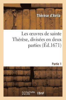 Les Oeuvres de Sainte Thérèse, Divisées En Deux Parties. Partie 1