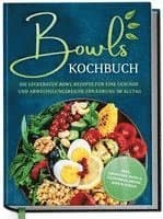 Bowls Kochbuch: Die leckersten Bowl Rezepte für eine gesunde & abwechslungsreiche Ernährung im Alltag - inkl. Smoothie-Bowls, Saisonkalender, D...
