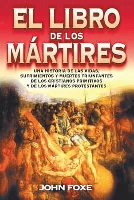 El Libro de Los Mártires: Una Historia de Las Vidas, Sufrimientos Y Muertes Triunfantes de Los Cristianos Primitivos Y de Los Mártires Protestantes =