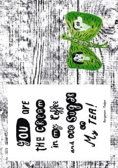 You are the cream in my coffee and the suger in my tea.