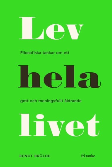 Lev hela livet : filosofiska tankar om ett gott och meningsfullt åldrande