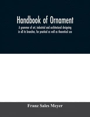 Handbook of ornament; a grammar of art, industrial and architectural designing in all its branches, for practical as well as theoretical use