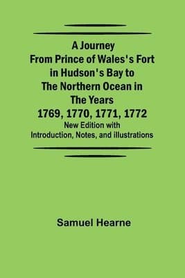 Journey from Prince of Wales's Fort in Hudson's Bay to the Northern Ocean in the Years 1769, 1770, 1771, 1772; New Edition with Introduction, Notes, and Illustrations