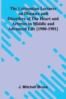 The Lettsomian Lectures on Diseases and Disorders of the Heart and Arteries in Middle and Advanced Life [1900-1901]