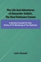 The life and adventures of Alexander Selkirk, the real Robinson Crusoe: A narrative founded on facts. History of the wanderings of Tom Starboard.