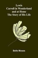 Lewis Carroll in Wonderland and at Home: The Story of His Life