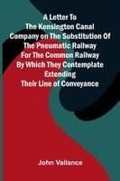 A Letter to the Kensington Canal Company on the Substitution of the Pneumatic Railway for the Common Railway by Which They Contemplate Extending Their