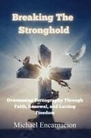 Breaking The Stronghold: Overcoming Pornography Through Faith, Renewal and Lasting Freedom